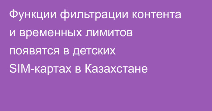 Функции фильтрации контента и временных лимитов появятся в детских SIM-картах в Казахстане