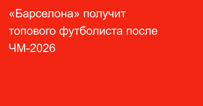 «Барселона» получит топового футболиста после ЧМ-2026