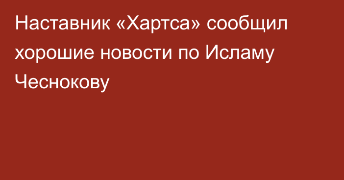 Наставник «Хартса» сообщил хорошие новости по Исламу Чеснокову