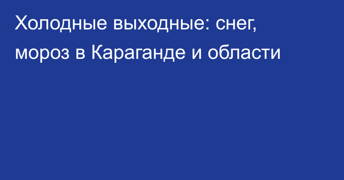 Холодные выходные: снег, мороз в Караганде и области