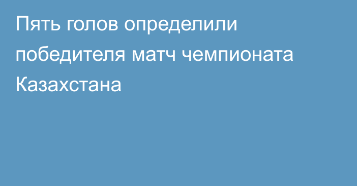 Пять голов определили победителя матч чемпионата Казахстана