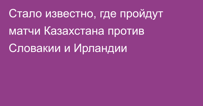 Стало известно, где пройдут матчи Казахстана против Словакии и Ирландии