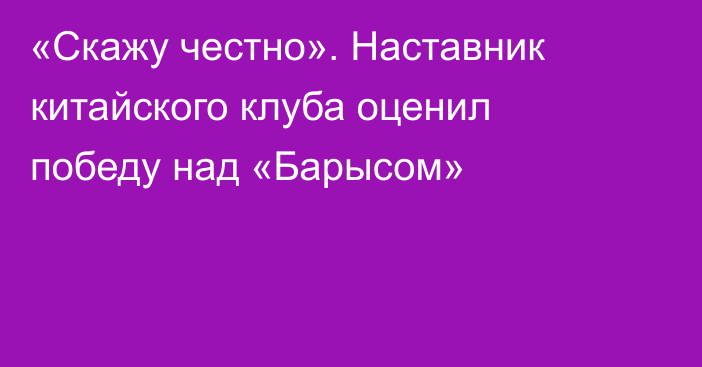 «Скажу честно». Наставник китайского клуба оценил победу над «Барысом»