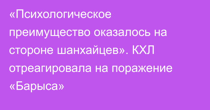 «Психологическое преимущество оказалось на стороне шанхайцев». КХЛ отреагировала на поражение «Барыса»