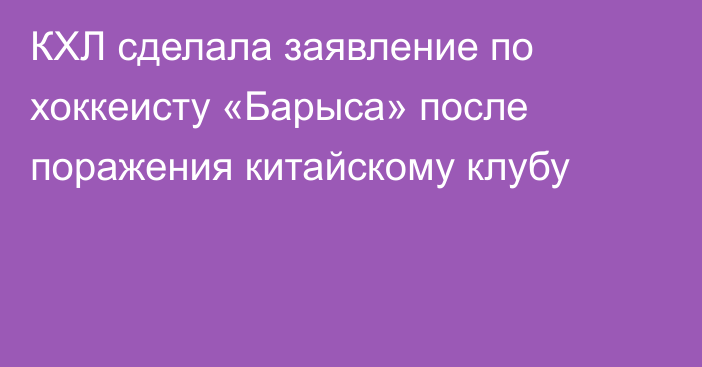КХЛ сделала заявление по хоккеисту «Барыса» после поражения китайскому клубу