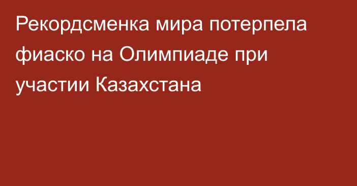 Рекордсменка мира потерпела фиаско на Олимпиаде при участии Казахстана