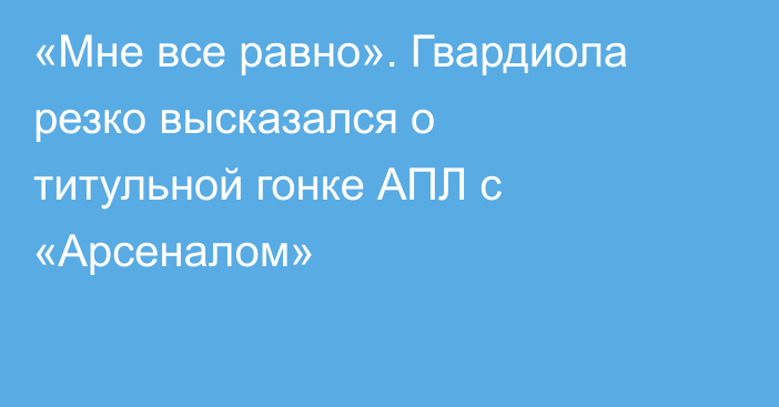 «Мне все равно». Гвардиола резко высказался о титульной гонке АПЛ с «Арсеналом»
