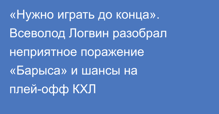 «Нужно играть до конца». Всеволод Логвин разобрал неприятное поражение «Барыса» и шансы на плей-офф КХЛ