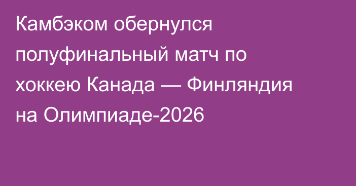 Камбэком обернулся полуфинальный матч по хоккею Канада — Финляндия на Олимпиаде-2026
