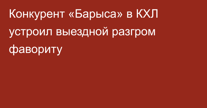 Конкурент «Барыса» в КХЛ устроил выездной разгром фавориту