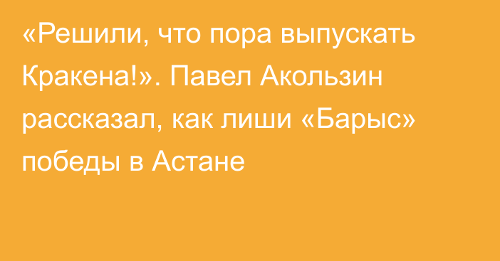 «Решили, что пора выпускать Кракена!». Павел Акользин рассказал, как лиши «Барыс» победы в Астане