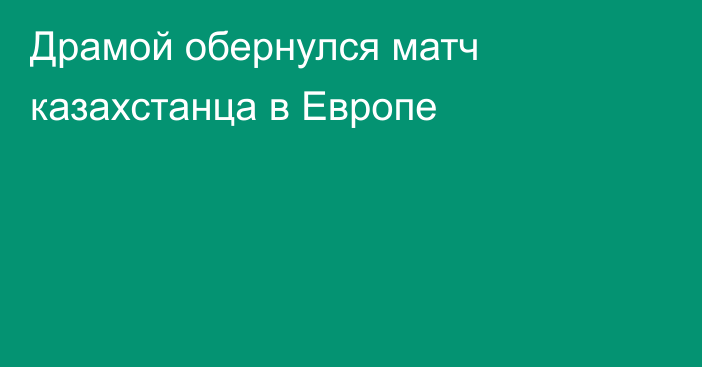 Драмой обернулся матч казахстанца в Европе