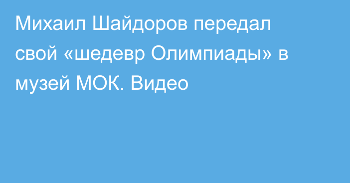 Михаил Шайдоров передал свой «шедевр Олимпиады» в музей МОК. Видео