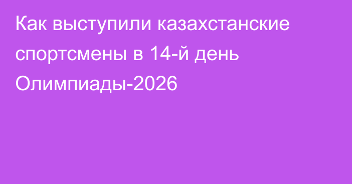 Как выступили казахстанские спортсмены в 14-й день Олимпиады-2026