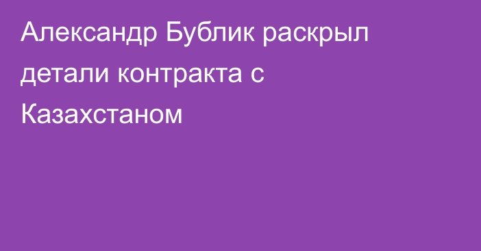 Александр Бублик раскрыл детали контракта с Казахстаном