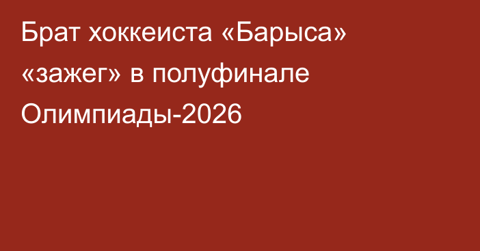 Брат хоккеиста «Барыса» «зажег» в полуфинале Олимпиады-2026