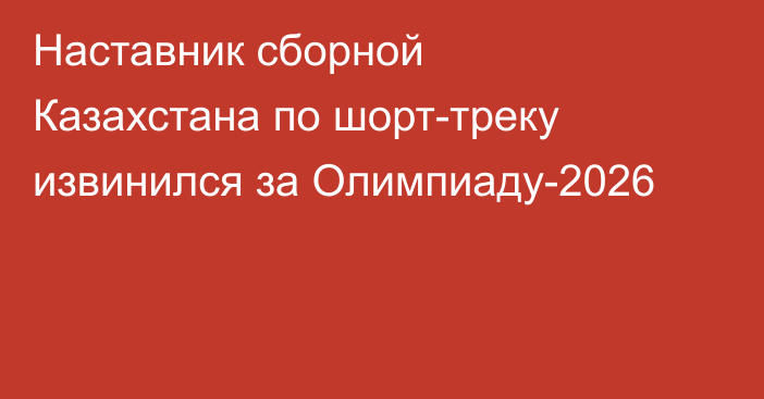 Наставник сборной Казахстана по шорт-треку извинился за Олимпиаду-2026