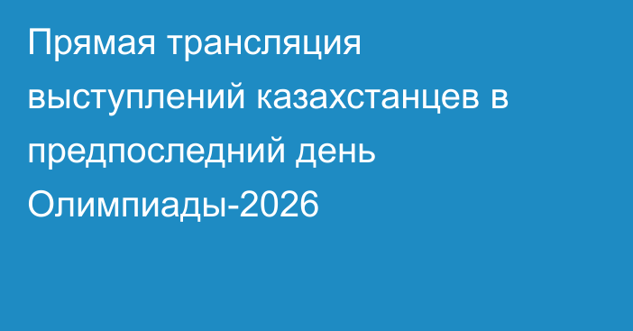 Прямая трансляция выступлений казахстанцев в предпоследний день Олимпиады-2026