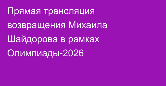 Прямая трансляция возвращения Михаила Шайдорова в рамках Олимпиады-2026