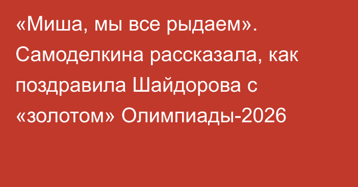 «Миша, мы все рыдаем». Самоделкина рассказала, как поздравила Шайдорова с «золотом» Олимпиады-2026