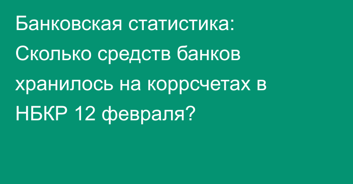 Банковская статистика: Сколько средств банков хранилось на коррсчетах в НБКР 12 февраля?