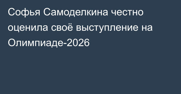 Софья Самоделкина честно оценила своё выступление на Олимпиаде-2026