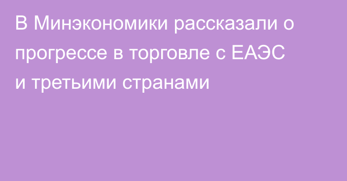 В Минэкономики рассказали о прогрессе в торговле с ЕАЭС и третьими странами