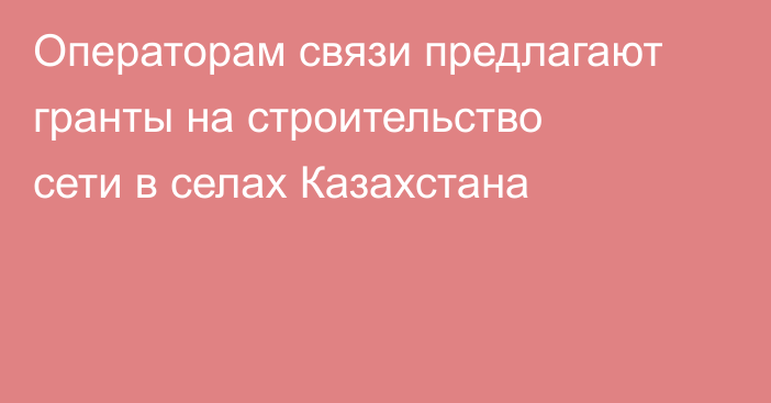 Операторам связи предлагают гранты на строительство сети в селах Казахстана