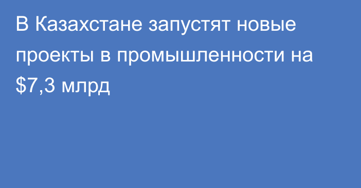В Казахстане запустят новые проекты в промышленности на $7,3 млрд