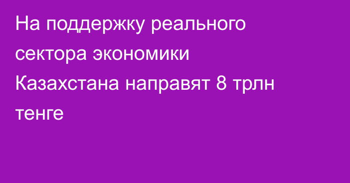 На поддержку реального сектора экономики Казахстана направят 8 трлн тенге
