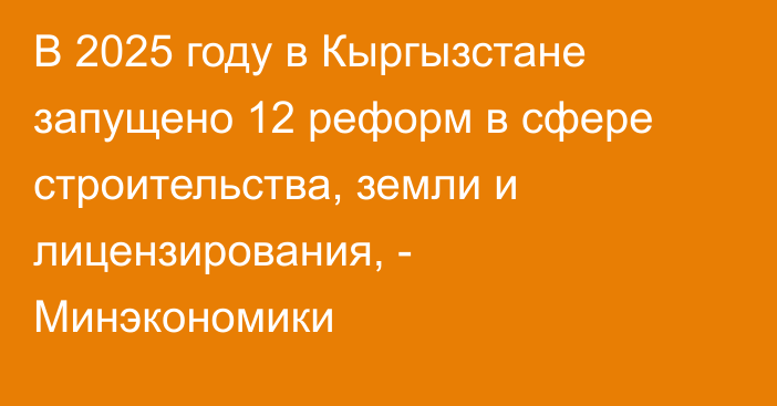 В 2025 году в Кыргызстане запущено 12 реформ в сфере строительства, земли и лицензирования, - Минэкономики