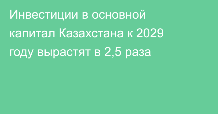 Инвестиции в основной капитал Казахстана к 2029 году вырастят в 2,5 раза