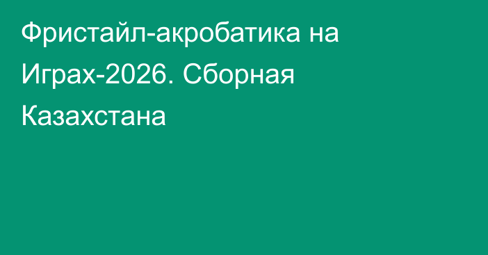 Фристайл-акробатика на Играх-2026. Сборная Казахстана