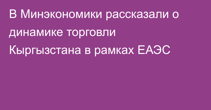 В Минэкономики рассказали о динамике торговли Кыргызстана в рамках ЕАЭС