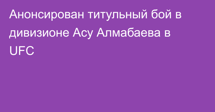 Анонсирован титульный бой в дивизионе Асу Алмабаева в UFC