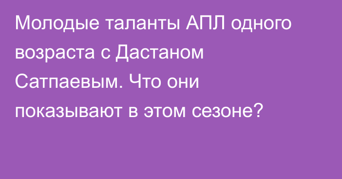 Молодые таланты АПЛ одного возраста с Дастаном Сатпаевым. Что они показывают в этом сезоне?
