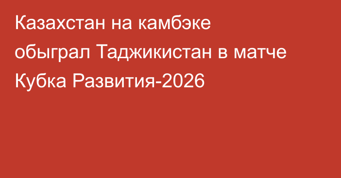 Казахстан на камбэке обыграл Таджикистан в матче Кубка Развития-2026