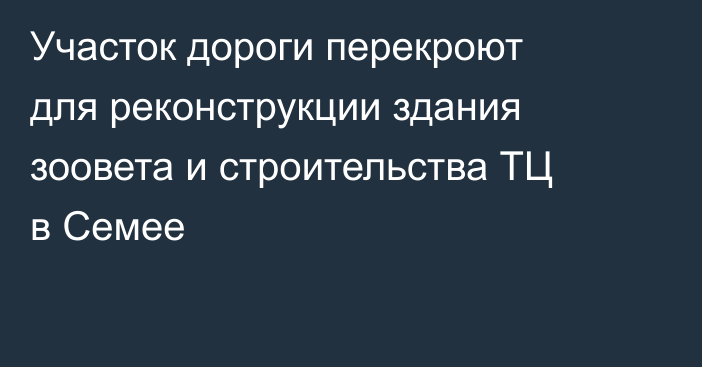 Участок дороги перекроют для реконструкции здания зоовета и строительства ТЦ в Семее