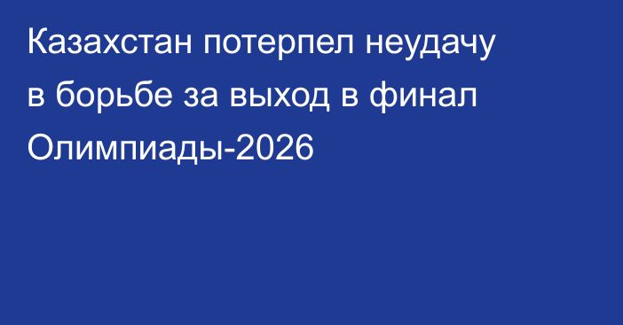 Казахстан потерпел неудачу в борьбе за выход в финал Олимпиады-2026