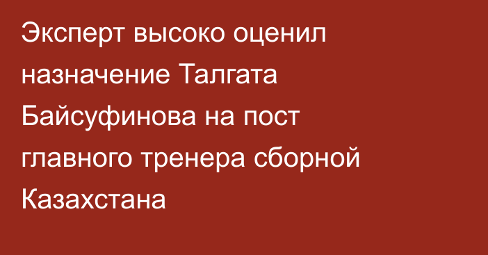 Эксперт высоко оценил назначение Талгата Байсуфинова на пост главного тренера сборной Казахстана
