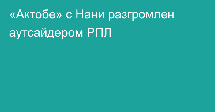 «Актобе» с Нани разгромлен аутсайдером РПЛ