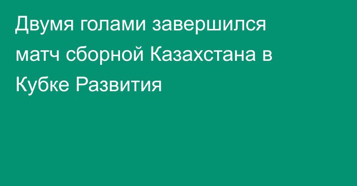 Двумя голами завершился матч сборной Казахстана в Кубке Развития