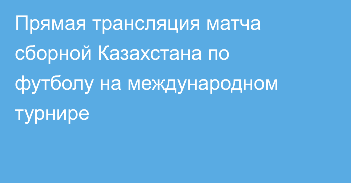 Прямая трансляция матча сборной Казахстана по футболу на международном турнире