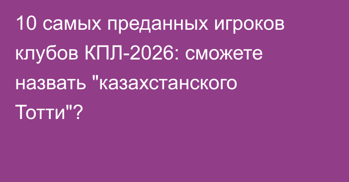 10 самых преданных игроков клубов КПЛ-2026: сможете назвать 