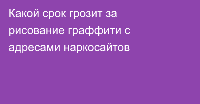 Какой срок грозит за рисование граффити с адресами наркосайтов