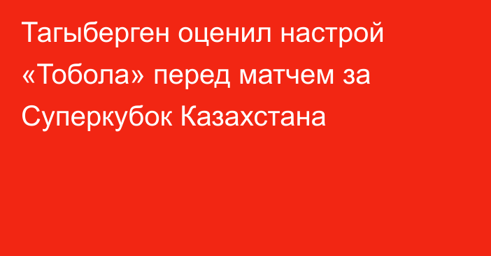 Тагыберген оценил настрой «Тобола» перед матчем за Суперкубок Казахстана