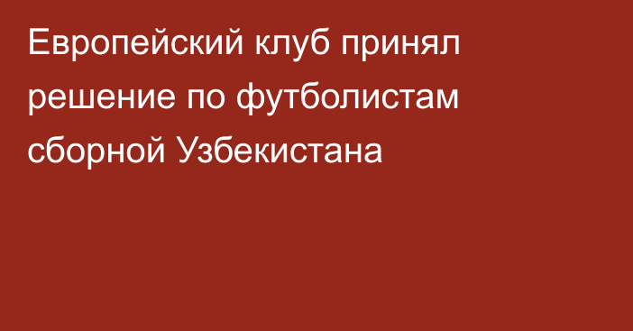 Европейский клуб принял решение по футболистам сборной Узбекистана