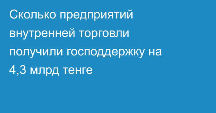 Сколько предприятий внутренней торговли получили господдержку на 4,3 млрд тенге