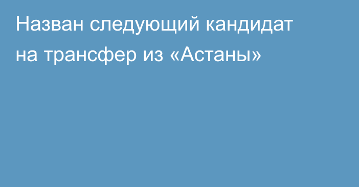 Назван следующий кандидат на трансфер из «Астаны»