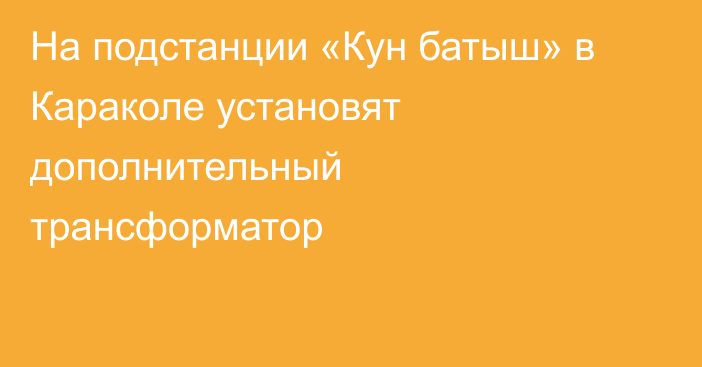 На подстанции «Кун батыш» в Караколе установят дополнительный трансформатор